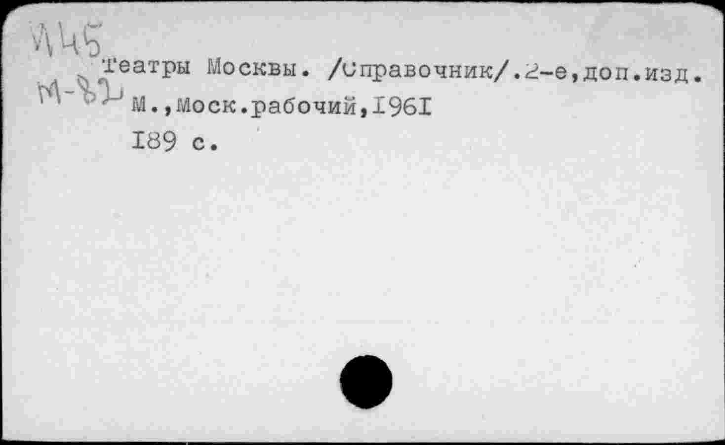 ﻿театры Москвы, /справочник/.2-е,доп.изд.
' ■ м.,Моск.рабочий, 1961
189 с.